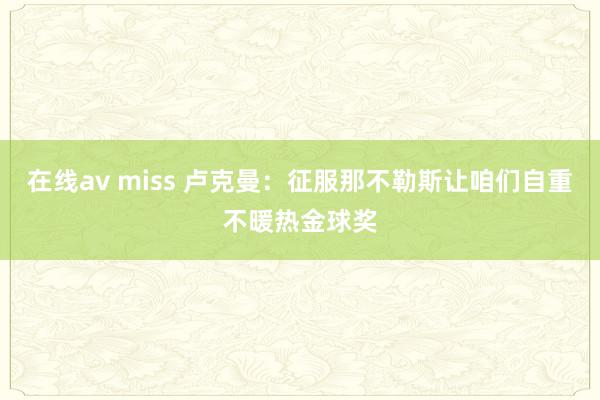 在线av miss 卢克曼：征服那不勒斯让咱们自重不暖热金球奖