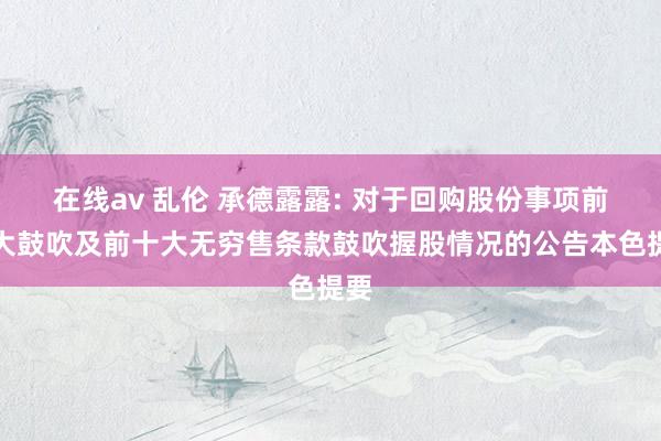 在线av 乱伦 承德露露: 对于回购股份事项前十大鼓吹及前十大无穷售条款鼓吹握股情况的公告本色提要