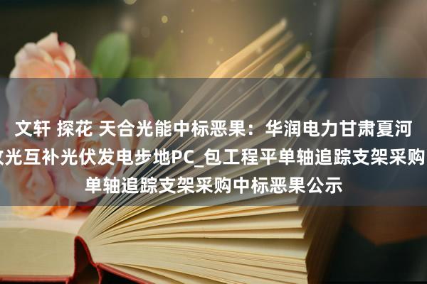 文轩 探花 天合光能中标恶果：华润电力甘肃夏河二期50MW牧光互补光伏发电步地PC_包工程平单轴追踪支架采购中标恶果公示