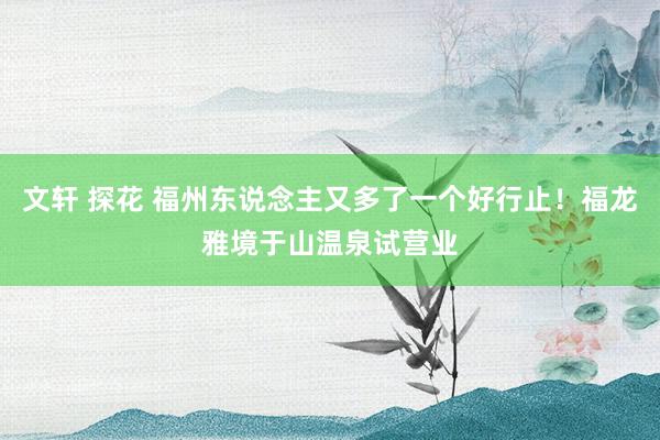 文轩 探花 福州东说念主又多了一个好行止！福龙雅境于山温泉试营业