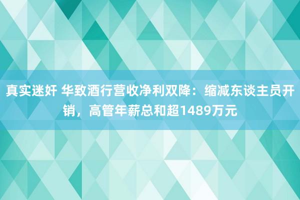 真实迷奸 华致酒行营收净利双降：缩减东谈主员开销，高管年薪总和超1489万元