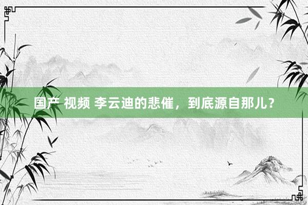 国产 视频 李云迪的悲催，到底源自那儿？