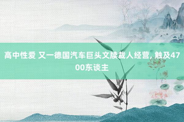 高中性爱 又一德国汽车巨头文牍裁人经营， 触及4700东谈主