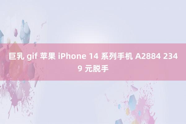 巨乳 gif 苹果 iPhone 14 系列手机 A2884 2349 元脱手