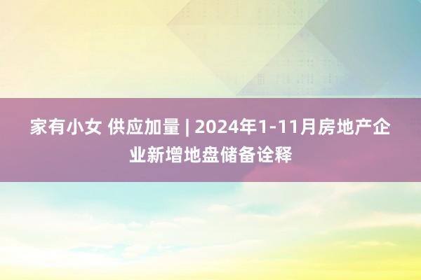 家有小女 供应加量 | 2024年1-11月房地产企业新增地盘储备诠释