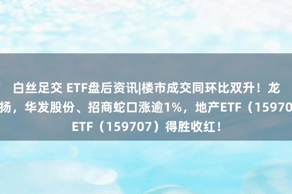 白丝足交 ETF盘后资讯|楼市成交同环比双升！龙头地产逆市发扬，华发股份、招商蛇口涨逾1%，地产ETF（159707）得胜收红！