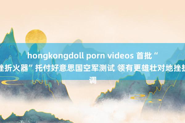 hongkongdoll porn videos 首批“备用挫折火器”托付好意思国空军测试 领有更雄壮对地挫折才调