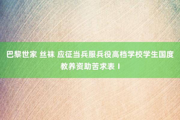 巴黎世家 丝袜 应征当兵服兵役高档学校学生国度教养资助苦求表Ⅰ