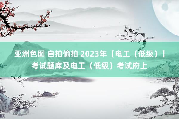 亚洲色图 自拍偷拍 2023年【电工（低级）】考试题库及电工（低级）考试府上