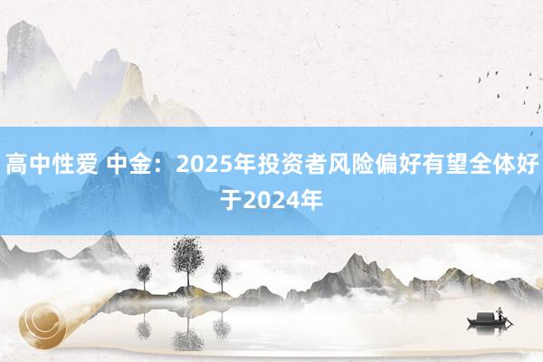 高中性爱 中金：2025年投资者风险偏好有望全体好于2024年