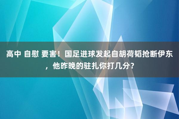 高中 自慰 要害！国足进球发起自胡荷韬抢断伊东，他昨晚的驻扎你打几分？