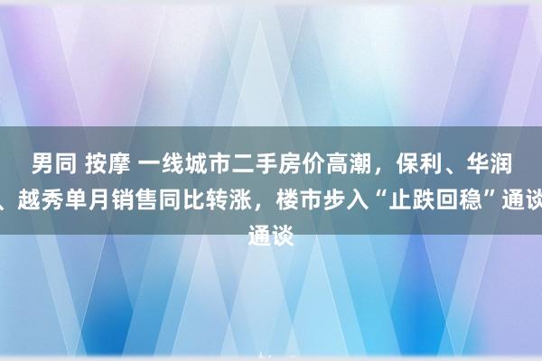 男同 按摩 一线城市二手房价高潮，保利、华润、越秀单月销售同比转涨，楼市步入“止跌回稳”通谈