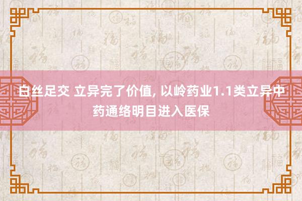 白丝足交 立异完了价值， 以岭药业1.1类立异中药通络明目进入医保