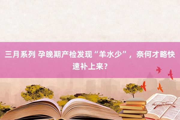 三月系列 孕晚期产检发现“羊水少”，奈何才略快速补上来？