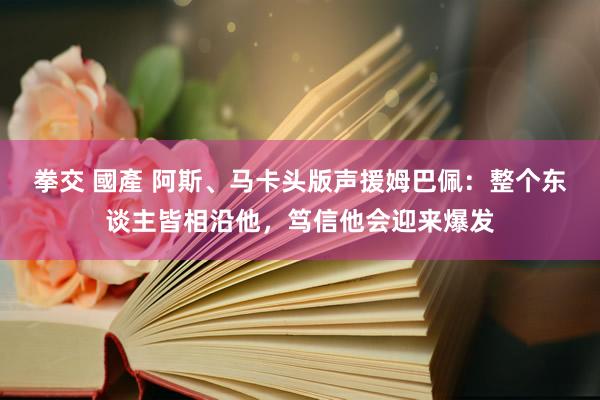 拳交 國產 阿斯、马卡头版声援姆巴佩：整个东谈主皆相沿他，笃信他会迎来爆发