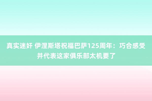 真实迷奸 伊涅斯塔祝福巴萨125周年：巧合感受并代表这家俱乐部太机要了