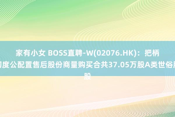 家有小女 BOSS直聘-W(02076.HK)：把柄初度公配置售后股份商量购买合共37.05万股A类世俗股