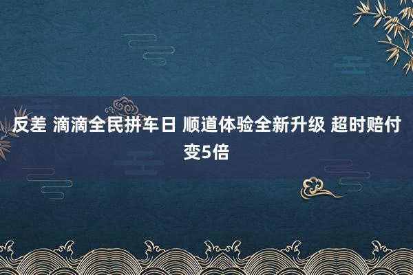 反差 滴滴全民拼车日 顺道体验全新升级 超时赔付变5倍