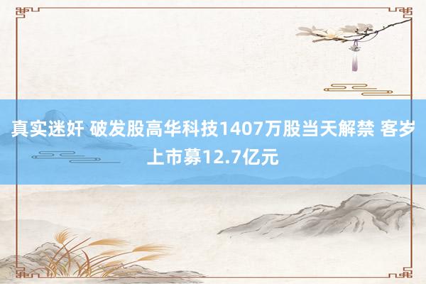 真实迷奸 破发股高华科技1407万股当天解禁 客岁上市募12.7亿元