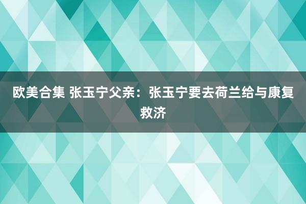 欧美合集 张玉宁父亲：张玉宁要去荷兰给与康复救济