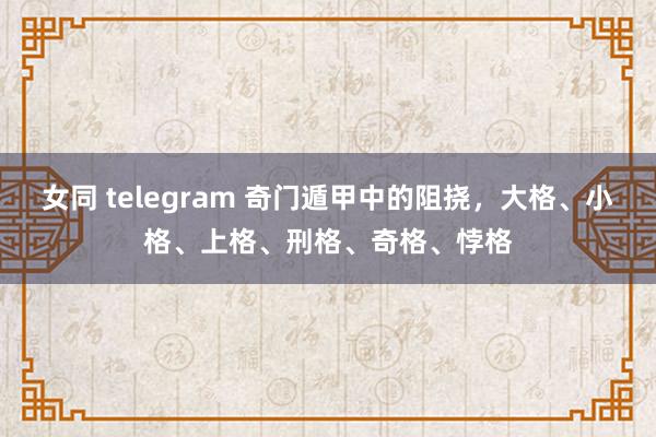 女同 telegram 奇门遁甲中的阻挠，大格、小格、上格、刑格、奇格、悖格