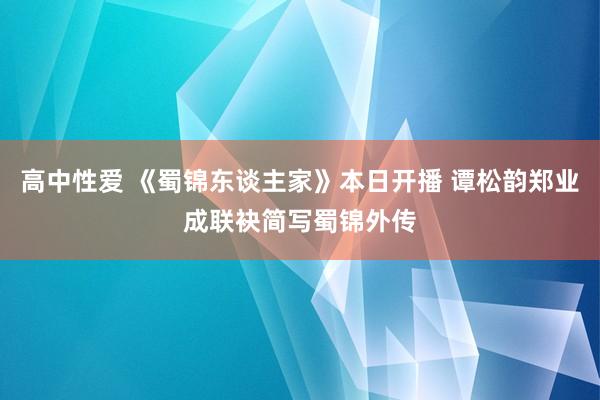 高中性爱 《蜀锦东谈主家》本日开播 谭松韵郑业成联袂简写蜀锦外传