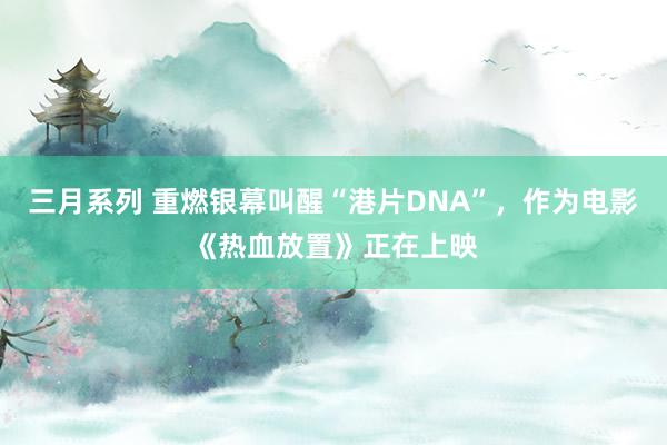 三月系列 重燃银幕叫醒“港片DNA”，作为电影《热血放置》正在上映