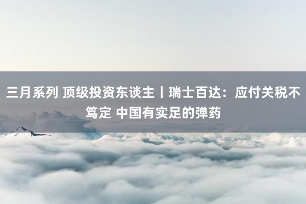 三月系列 顶级投资东谈主丨瑞士百达：应付关税不笃定 中国有实足的弹药