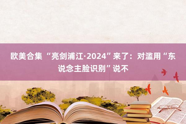 欧美合集 “亮剑浦江·2024”来了：对滥用“东说念主脸识别”说不