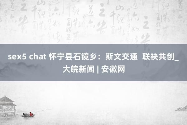 sex5 chat 怀宁县石镜乡：斯文交通  联袂共创_大皖新闻 | 安徽网