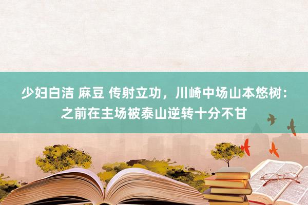 少妇白洁 麻豆 传射立功，川崎中场山本悠树：之前在主场被泰山逆转十分不甘