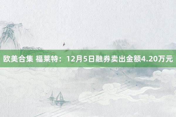 欧美合集 福莱特：12月5日融券卖出金额4.20万元