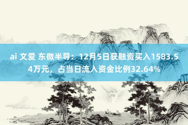 ai 文爱 东微半导：12月5日获融资买入1583.54万元，占当日流入资金比例32.64%