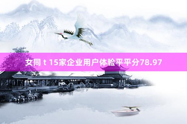 女同 t 15家企业用户体验平平分78.97