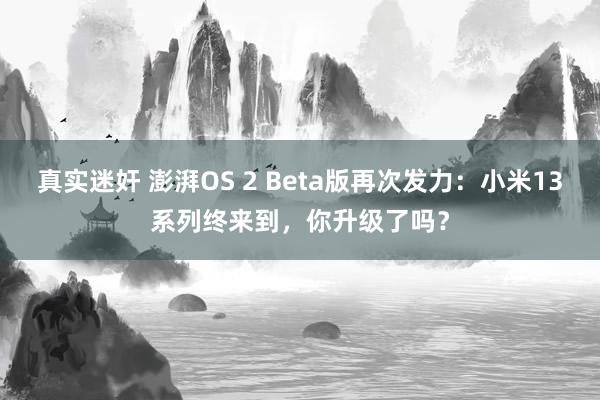 真实迷奸 澎湃OS 2 Beta版再次发力：小米13系列终来到，你升级了吗？