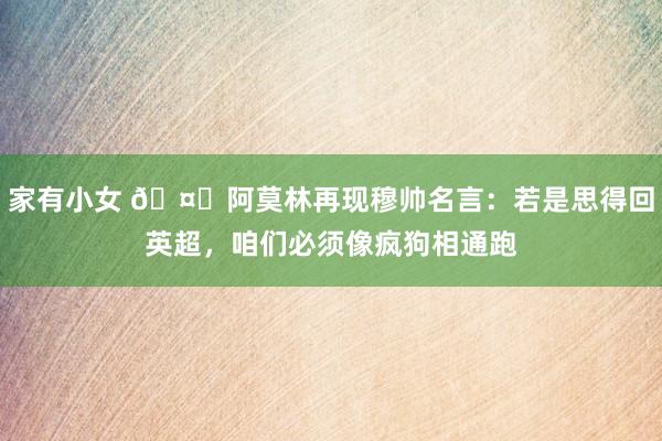 家有小女 🤔阿莫林再现穆帅名言：若是思得回英超，咱们必须像疯狗相通跑