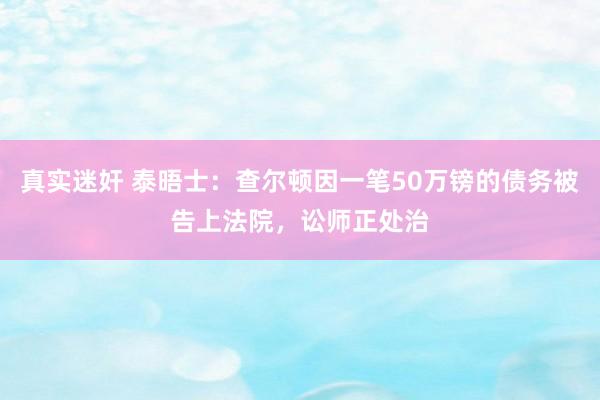 真实迷奸 泰晤士：查尔顿因一笔50万镑的债务被告上法院，讼师正处治