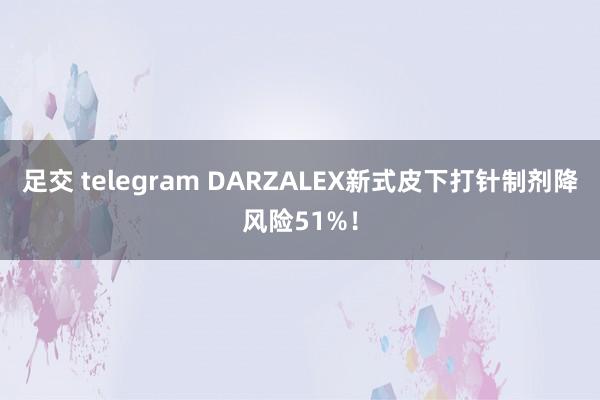 足交 telegram DARZALEX新式皮下打针制剂降风险51%！