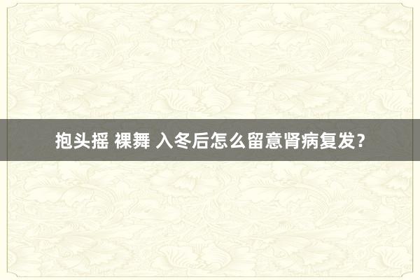 抱头摇 裸舞 入冬后怎么留意肾病复发？