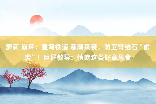 萝莉 崩坏：星穹铁道 寒潮来袭，防卫肾结石“偷袭”！巨匠教导：慎吃这类好意思食