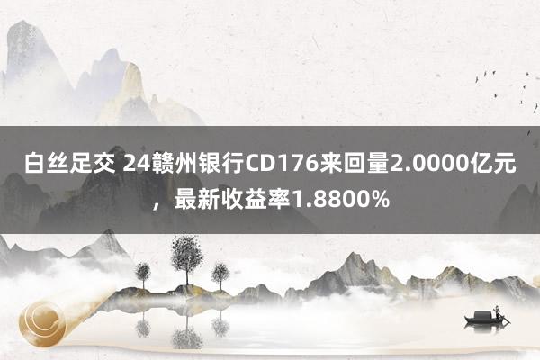 白丝足交 24赣州银行CD176来回量2.0000亿元，最新收益率1.8800%