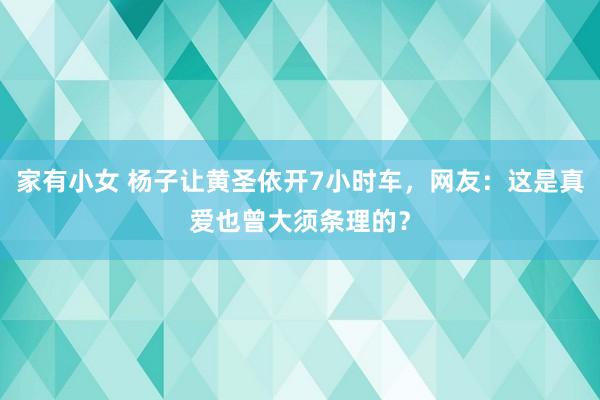 家有小女 杨子让黄圣依开7小时车，网友：这是真爱也曾大须条理的？