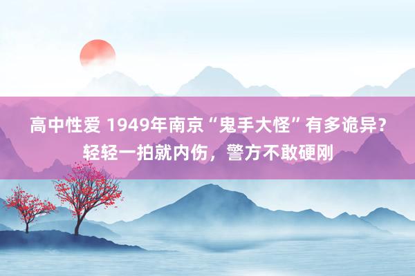 高中性爱 1949年南京“鬼手大怪”有多诡异？轻轻一拍就内伤，警方不敢硬刚