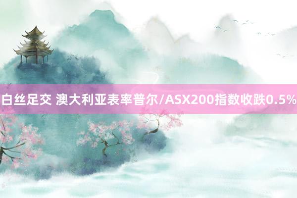 白丝足交 澳大利亚表率普尔/ASX200指数收跌0.5%