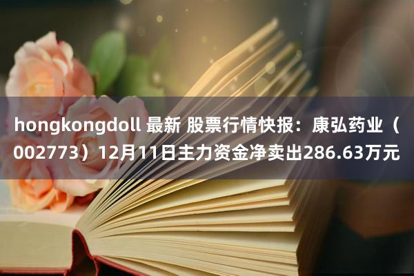 hongkongdoll 最新 股票行情快报：康弘药业（002773）12月11日主力资金净卖出286.63万元