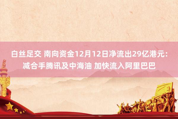 白丝足交 南向资金12月12日净流出29亿港元：减合手腾讯及中海油 加快流入阿里巴巴