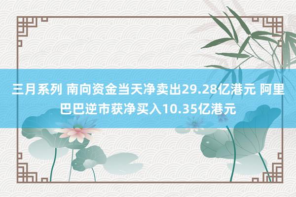 三月系列 南向资金当天净卖出29.28亿港元 阿里巴巴逆市获净买入10.35亿港元