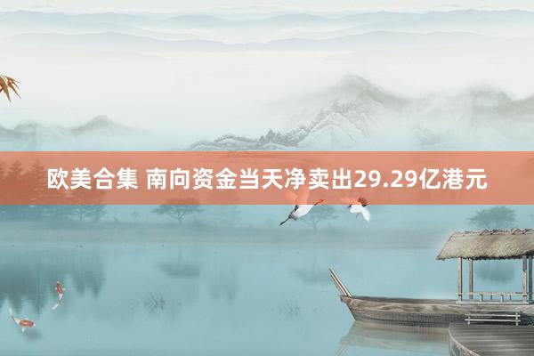 欧美合集 南向资金当天净卖出29.29亿港元