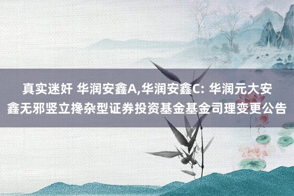 真实迷奸 华润安鑫A，华润安鑫C: 华润元大安鑫无邪竖立搀杂型证券投资基金基金司理变更公告