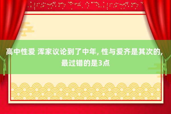 高中性爱 浑家议论到了中年， 性与爱齐是其次的， 最过错的是3点